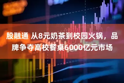 股融通 从8元奶茶到校园火锅，品牌争夺高校餐桌6000亿元市场