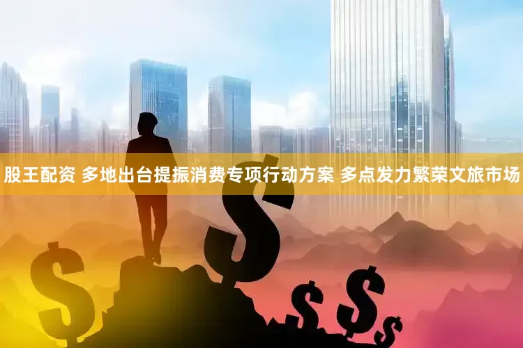 股王配资 多地出台提振消费专项行动方案 多点发力繁荣文旅市场