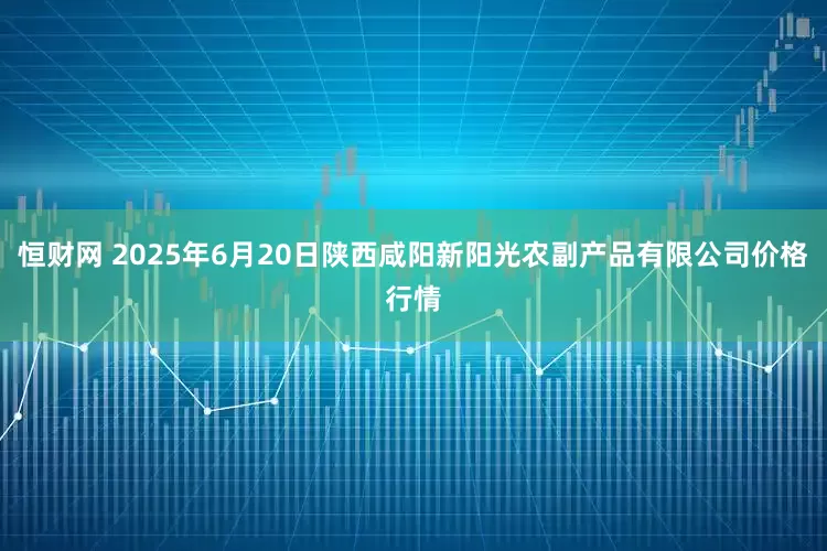 恒财网 2025年6月20日陕西咸阳新阳光农副产品有限公司价格行情