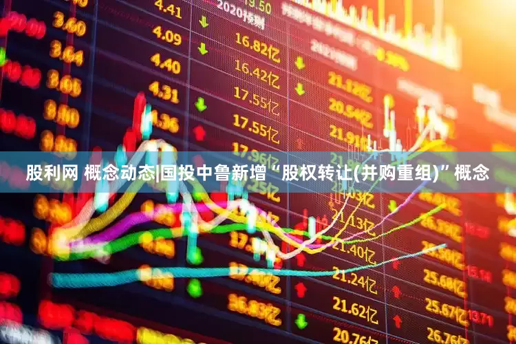 股利网 概念动态|国投中鲁新增“股权转让(并购重组)”概念