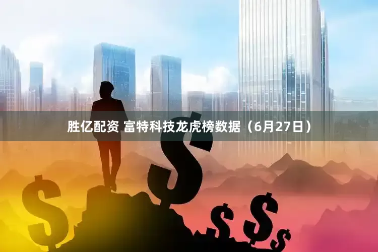 胜亿配资 富特科技龙虎榜数据（6月27日）