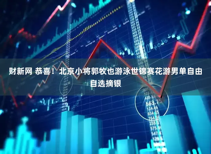 财新网 恭喜！北京小将郭牧也游泳世锦赛花游男单自由自选摘银