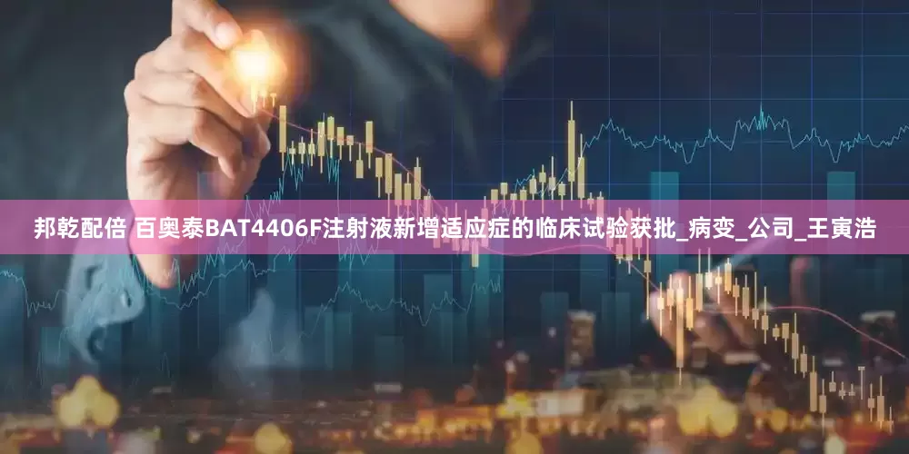 邦乾配倍 百奥泰BAT4406F注射液新增适应症的临床试验获批_病变_公司_王寅浩