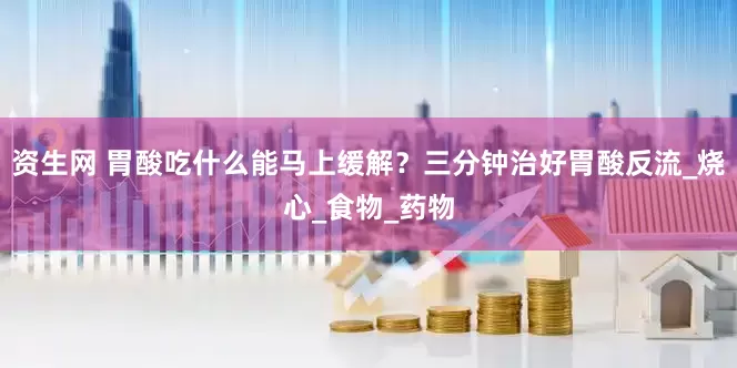 资生网 胃酸吃什么能马上缓解？三分钟治好胃酸反流_烧心_食物_药物