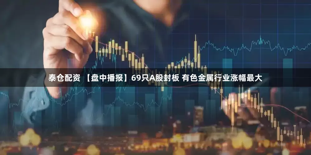 泰仓配资 【盘中播报】69只A股封板 有色金属行业涨幅最大