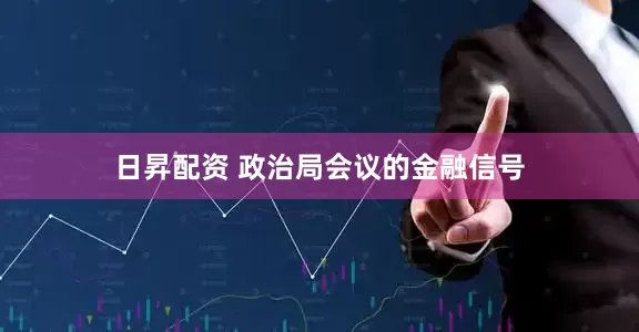 日昇配资 政治局会议的金融信号