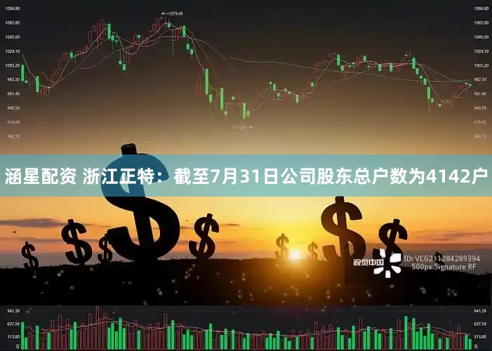 涵星配资 浙江正特：截至7月31日公司股东总户数为4142户
