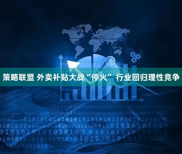 策略联盟 外卖补贴大战“停火” 行业回归理性竞争