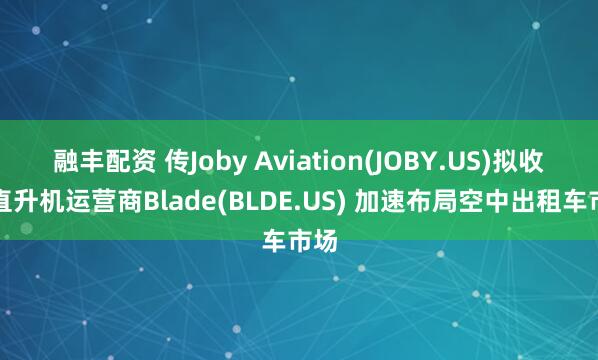 融丰配资 传Joby Aviation(JOBY.US)拟收购直升机运营商Blade(BLDE.US) 加速布局空中出租车市场
