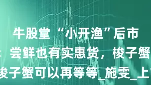 牛股堂 “小开渔”后市场“鲜”了：尝鲜也有实惠货，梭子蟹可以再等等_施雯_上市_龙头