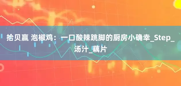 拾贝赢 泡椒鸡：一口酸辣跳脚的厨房小确幸_Step_汤汁_藕片