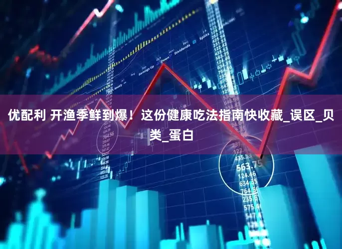 优配利 开渔季鲜到爆！这份健康吃法指南快收藏_误区_贝类_蛋白