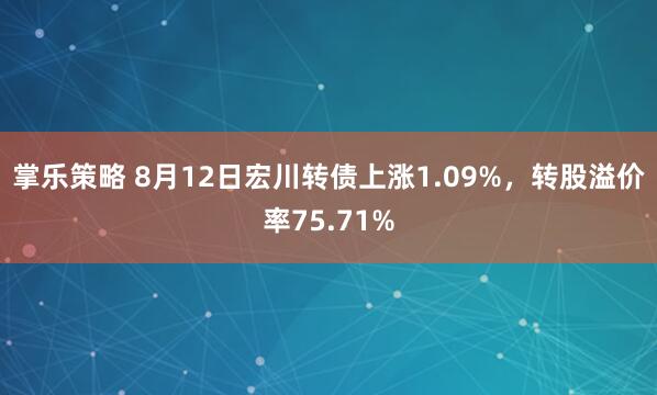 掌乐策略 8月12日宏川转债上涨1.09%，转股溢价率75.71%