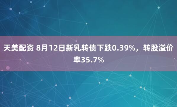 天美配资 8月12日新乳转债下跌0.39%，转股溢价率35.7%