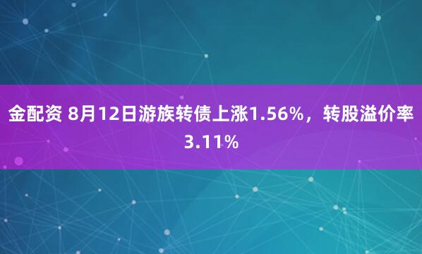 金配资 8月12日游族转债上涨1.56%，转股溢价率3.11%