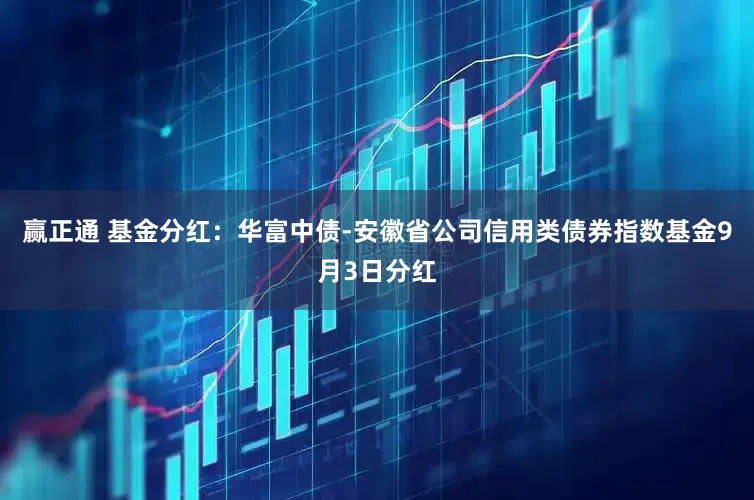 赢正通 基金分红：华富中债-安徽省公司信用类债券指数基金9月3日分红