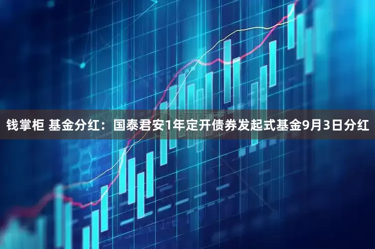 钱掌柜 基金分红：国泰君安1年定开债券发起式基金9月3日分红