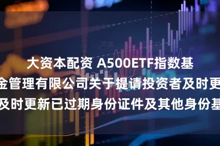 大资本配资 A500ETF指数基金: 浦银安盛基金管理有限公司关于提请投资者及时更新已过期身份证件及其他身份基本信息的公告