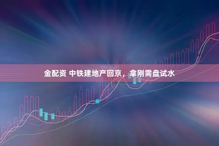 金配资 中铁建地产回京，拿刚需盘试水