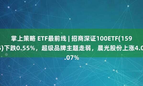 掌上策略 ETF最前线 | 招商深证100ETF(159975)下跌0.55%，超级品牌主题走弱，晨光股份上涨4.07%