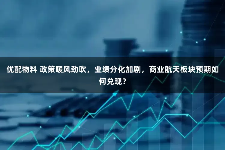 优配物料 政策暖风劲吹，业绩分化加剧，商业航天板块预期如何兑现？