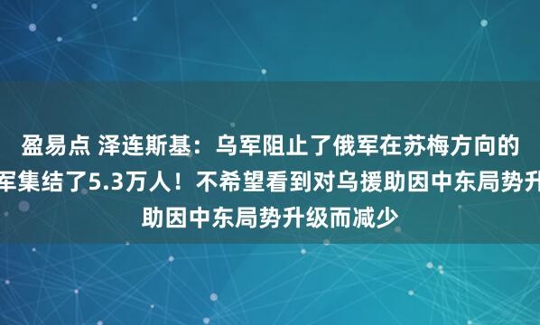 盈易点 泽连斯基：乌军阻止了俄军在苏梅方向的攻势！俄军集结了5.3万人！不希望看到对乌援助因中东局势升级而减少