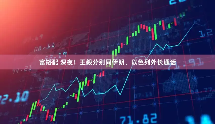 富裕配 深夜！王毅分别同伊朗、以色列外长通话
