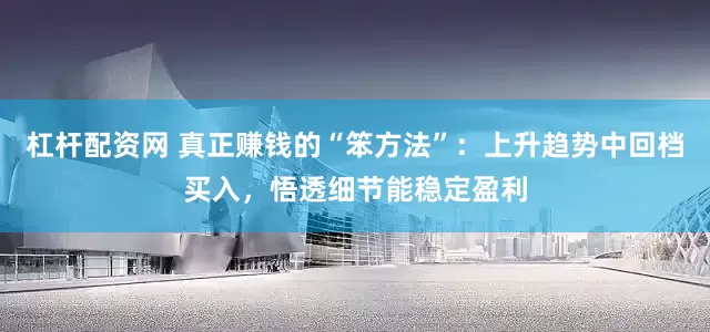 杠杆配资网 真正赚钱的“笨方法”：上升趋势中回档买入，悟透细节能稳定盈利