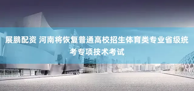 展鵬配资 河南将恢复普通高校招生体育类专业省级统考专项技术考试