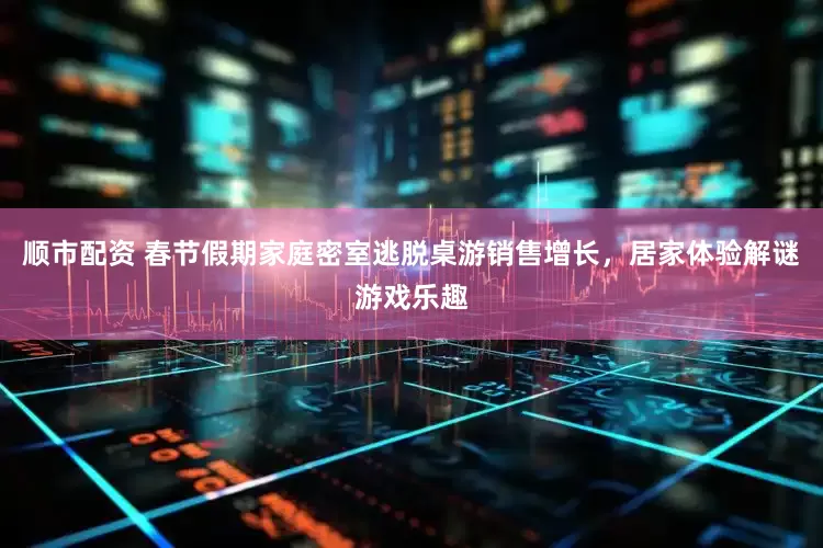 顺市配资 春节假期家庭密室逃脱桌游销售增长，居家体验解谜游戏乐趣