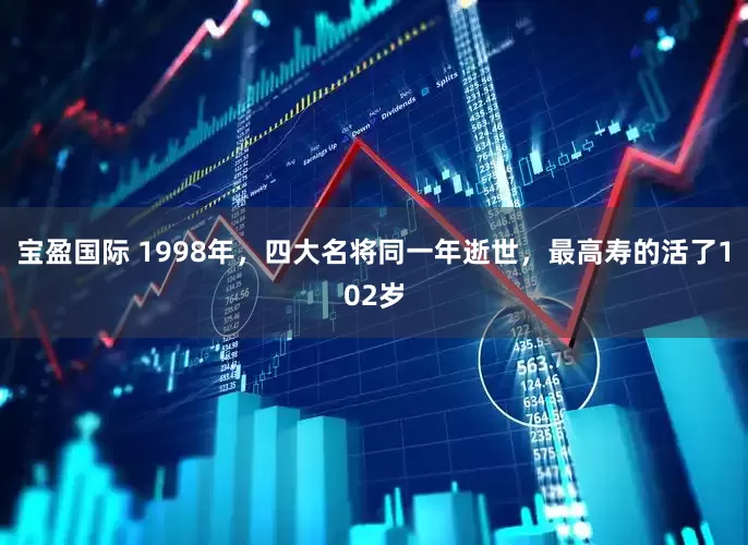 宝盈国际 1998年，四大名将同一年逝世，最高寿的活了102岁