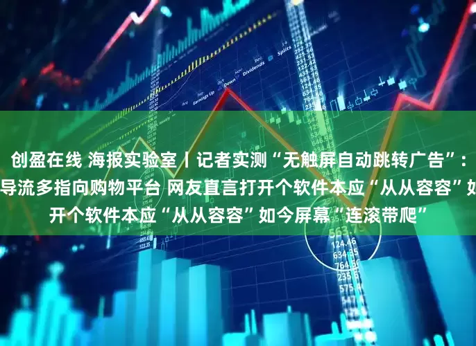 创盈在线 海报实验室丨记者实测“无触屏自动跳转广告”：43款APP17款中招 导流多指向购物平台 网友直言打开个软件本应“从从容容”如今屏幕“连滚带爬”