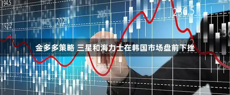 金多多策略 三星和海力士在韩国市场盘前下挫