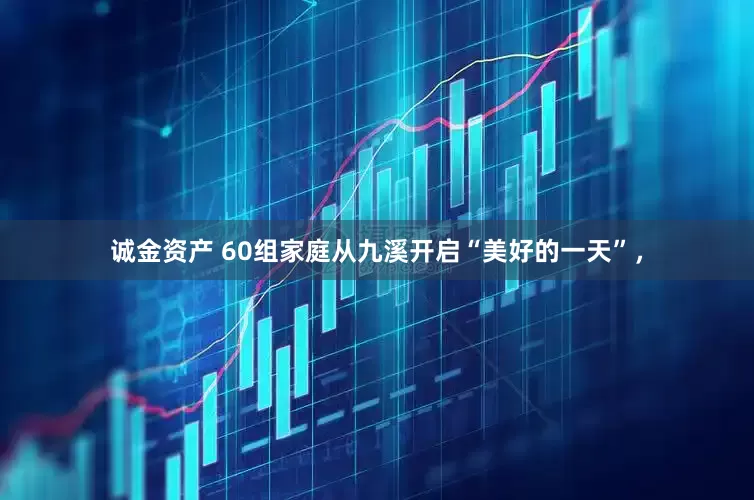 诚金资产 60组家庭从九溪开启“美好的一天”，