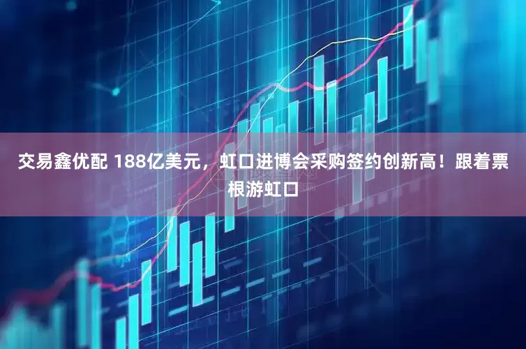 交易鑫优配 188亿美元，虹口进博会采购签约创新高！跟着票根游虹口