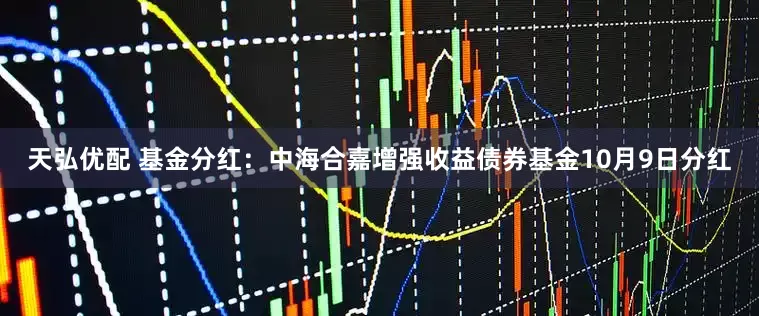 天弘优配 基金分红：中海合嘉增强收益债券基金10月9日分红