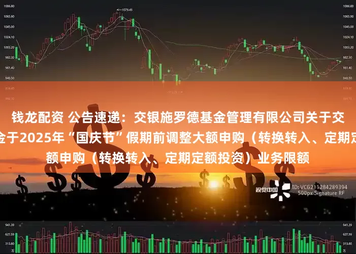 钱龙配资 公告速递：交银施罗德基金管理有限公司关于交银丰晟收益债券基金于2025年“国庆节”假期前调整大额申购（转换转入、定期定额投资）业务限额
