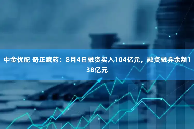 中金优配 奇正藏药：8月4日融资买入104亿元，融资融券余额138亿元