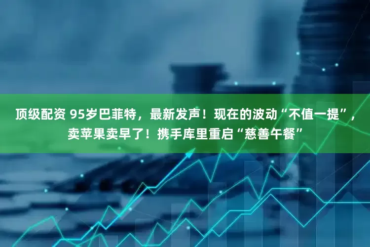 顶级配资 95岁巴菲特，最新发声！现在的波动“不值一提”，卖苹果卖早了！携手库里重启“慈善午餐”