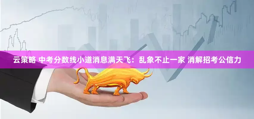 云策略 中考分数线小道消息满天飞：乱象不止一家 消解招考公信力